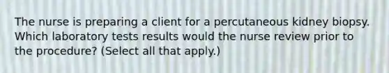 The nurse is preparing a client for a percutaneous kidney biopsy. Which laboratory tests results would the nurse review prior to the procedure? (Select all that apply.)