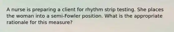 A nurse is preparing a client for rhythm strip testing. She places the woman into a semi-Fowler position. What is the appropriate rationale for this measure?