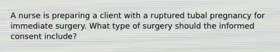 A nurse is preparing a client with a ruptured tubal pregnancy for immediate surgery. What type of surgery should the informed consent include?