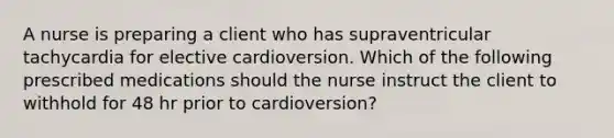 A nurse is preparing a client who has supraventricular tachycardia for elective cardioversion. Which of the following prescribed medications should the nurse instruct the client to withhold for 48 hr prior to cardioversion?