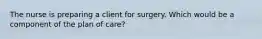 The nurse is preparing a client for surgery. Which would be a component of the plan of care?