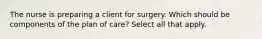 The nurse is preparing a client for surgery. Which should be components of the plan of care? Select all that apply.