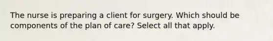 The nurse is preparing a client for surgery. Which should be components of the plan of care? Select all that apply.