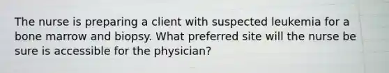 The nurse is preparing a client with suspected leukemia for a bone marrow and biopsy. What preferred site will the nurse be sure is accessible for the physician?