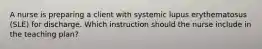 A nurse is preparing a client with systemic lupus erythematosus (SLE) for discharge. Which instruction should the nurse include in the teaching plan?