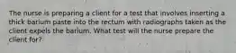 The nurse is preparing a client for a test that involves inserting a thick barium paste into the rectum with radiographs taken as the client expels the barium. What test will the nurse prepare the client for?