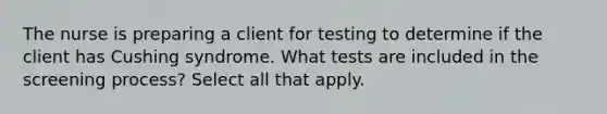 The nurse is preparing a client for testing to determine if the client has Cushing syndrome. What tests are included in the screening process? Select all that apply.