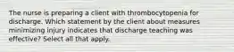 The nurse is preparing a client with thrombocytopenia for discharge. Which statement by the client about measures minimizing injury indicates that discharge teaching was effective? Select all that apply.