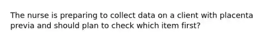 The nurse is preparing to collect data on a client with placenta previa and should plan to check which item first?