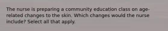 The nurse is preparing a community education class on age-related changes to the skin. Which changes would the nurse include? Select all that apply.