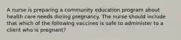 A nurse is preparing a community education program about health care needs during pregnancy. The nurse should include that which of the following vaccines is safe to administer to a client who is pregnant?