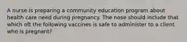 A nurse is preparing a community education program about health care need during pregnancy. The nose should include that which oft the following vaccines is safe to administer to a client who is pregnant?