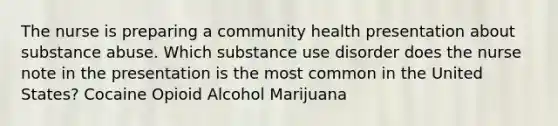 The nurse is preparing a community health presentation about substance abuse. Which substance use disorder does the nurse note in the presentation is the most common in the United States? Cocaine Opioid Alcohol Marijuana