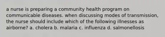 a nurse is preparing a community health program on communicable diseases. when discussing modes of transmission, the nurse should include which of the following illnesses as airborne? a. cholera b. malaria c. influenza d. salmonellosis