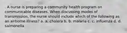 . A nurse is preparing a community health program on communicable diseases. When discussing modes of transmission, the nurse should include which of the following as an airborne illness? a. a. cholera b. b. malaria c. c. influenza d. d. salmonella