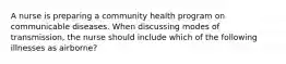 A nurse is preparing a community health program on communicable diseases. When discussing modes of transmission, the nurse should include which of the following illnesses as airborne?