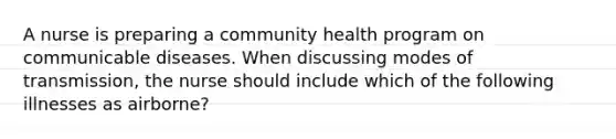 A nurse is preparing a community health program on communicable diseases. When discussing modes of transmission, the nurse should include which of the following illnesses as airborne?