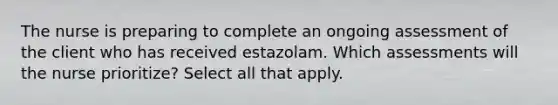 The nurse is preparing to complete an ongoing assessment of the client who has received estazolam. Which assessments will the nurse prioritize? Select all that apply.