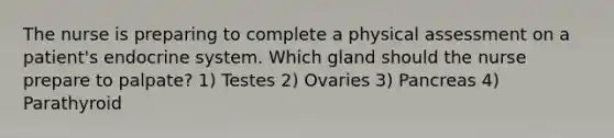 The nurse is preparing to complete a physical assessment on a patient's <a href='https://www.questionai.com/knowledge/k97r8ZsIZg-endocrine-system' class='anchor-knowledge'>endocrine system</a>. Which gland should the nurse prepare to palpate? 1) Testes 2) Ovaries 3) Pancreas 4) Parathyroid