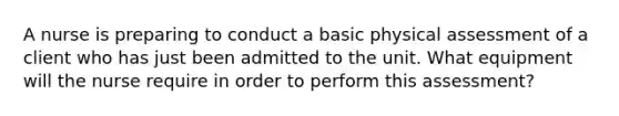 A nurse is preparing to conduct a basic physical assessment of a client who has just been admitted to the unit. What equipment will the nurse require in order to perform this assessment?