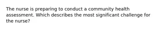The nurse is preparing to conduct a community health assessment. Which describes the most significant challenge for the nurse?