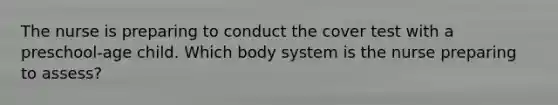 The nurse is preparing to conduct the cover test with a preschool-age child. Which body system is the nurse preparing to assess?