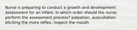 Nurse is preparing to conduct a <a href='https://www.questionai.com/knowledge/kde2iCObwW-growth-and-development' class='anchor-knowledge'>growth and development</a> assessment for an infant. In which order should the nurse perform the assessment process? palpation, auscultation eliciting the moro reflex, inspect <a href='https://www.questionai.com/knowledge/krBoWYDU6j-the-mouth' class='anchor-knowledge'>the mouth</a>