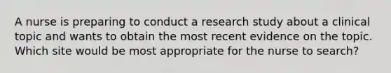 A nurse is preparing to conduct a research study about a clinical topic and wants to obtain the most recent evidence on the topic. Which site would be most appropriate for the nurse to search?