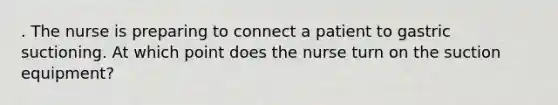 . The nurse is preparing to connect a patient to gastric suctioning. At which point does the nurse turn on the suction equipment?