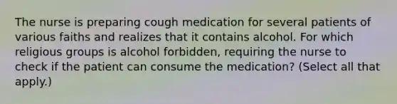 The nurse is preparing cough medication for several patients of various faiths and realizes that it contains alcohol. For which religious groups is alcohol forbidden, requiring the nurse to check if the patient can consume the medication? (Select all that apply.)