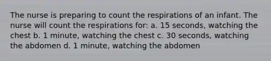 The nurse is preparing to count the respirations of an infant. The nurse will count the respirations for: a. 15 seconds, watching the chest b. 1 minute, watching the chest c. 30 seconds, watching the abdomen d. 1 minute, watching the abdomen