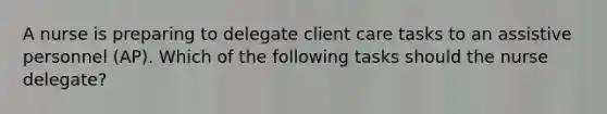 A nurse is preparing to delegate client care tasks to an assistive personnel (AP). Which of the following tasks should the nurse delegate?