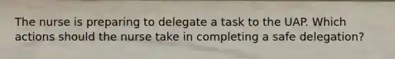 The nurse is preparing to delegate a task to the UAP. Which actions should the nurse take in completing a safe delegation?