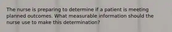 The nurse is preparing to determine if a patient is meeting planned outcomes. What measurable information should the nurse use to make this determination?