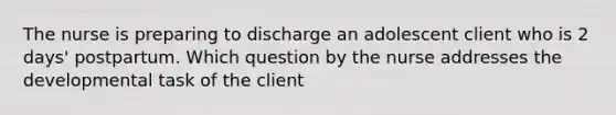 The nurse is preparing to discharge an adolescent client who is 2​ days' postpartum. Which question by the nurse addresses the developmental task of the​ client