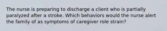 The nurse is preparing to discharge a client who is partially paralyzed after a stroke. Which behaviors would the nurse alert the family of as symptoms of caregiver role strain?