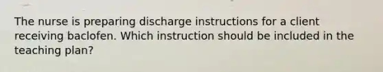 The nurse is preparing discharge instructions for a client receiving baclofen. Which instruction should be included in the teaching plan?