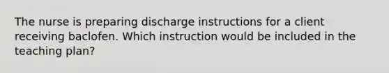 The nurse is preparing discharge instructions for a client receiving baclofen. Which instruction would be included in the teaching plan?