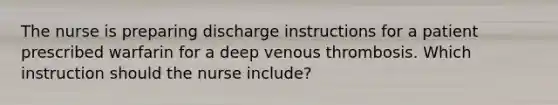 The nurse is preparing discharge instructions for a patient prescribed warfarin for a deep venous thrombosis. Which instruction should the nurse include?