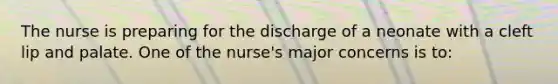 The nurse is preparing for the discharge of a neonate with a cleft lip and palate. One of the nurse's major concerns is to: