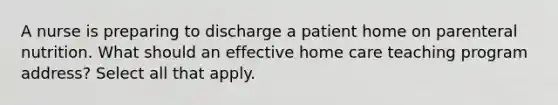 A nurse is preparing to discharge a patient home on parenteral nutrition. What should an effective home care teaching program address? Select all that apply.