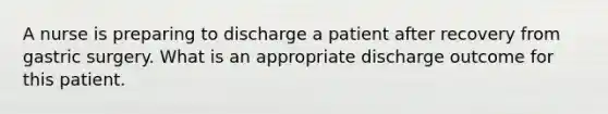 A nurse is preparing to discharge a patient after recovery from gastric surgery. What is an appropriate discharge outcome for this patient.