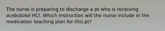 The nurse is preparing to discharge a pt who is receiving acebutolol HCl. Which instruction will the nurse include in the medication teaching plan for this pt?