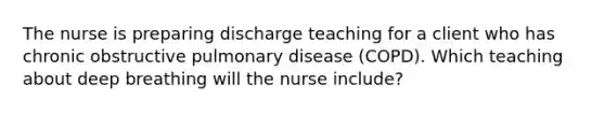 The nurse is preparing discharge teaching for a client who has chronic obstructive pulmonary disease (COPD). Which teaching about deep breathing will the nurse include?