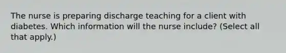 The nurse is preparing discharge teaching for a client with diabetes. Which information will the nurse include? (Select all that apply.)