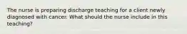 The nurse is preparing discharge teaching for a client newly diagnosed with cancer. What should the nurse include in this teaching?