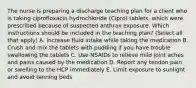 The nurse is preparing a discharge teaching plan for a client who is taking ciprofloxacin hydrochloride (Cipro) tablets, which were prescribed because of suspected anthrax exposure. Which instructions should be included in the teaching plan? (Select all that apply) A. Increase fluid intake while taking the medication B. Crush and mix the tablets with pudding if you have trouble swallowing the tablets C. Use NSAIDs to relieve mild joint aches and pains caused by the medication D. Report any tendon pain or swelling to the HCP immediately E. Limit exposure to sunlight and avoid tanning beds