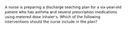 A nurse is preparing a discharge teaching plan for a six-year-old patient who has asthma and several prescription medications using metered dose inhaler's. Which of the following interventions should the nurse include in the plan?