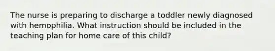 The nurse is preparing to discharge a toddler newly diagnosed with hemophilia. What instruction should be included in the teaching plan for home care of this child?