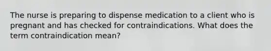 The nurse is preparing to dispense medication to a client who is pregnant and has checked for contraindications. What does the term contraindication mean?